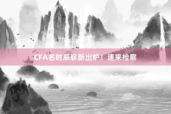 CFA名时辰崭新出炉！速来检察