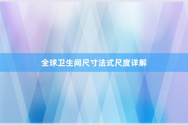 全球卫生间尺寸法式尺度详解