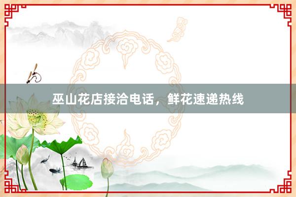 巫山花店接洽电话，鲜花速递热线